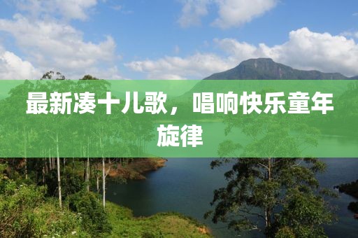 最新凑十儿歌，唱响快乐童年旋律