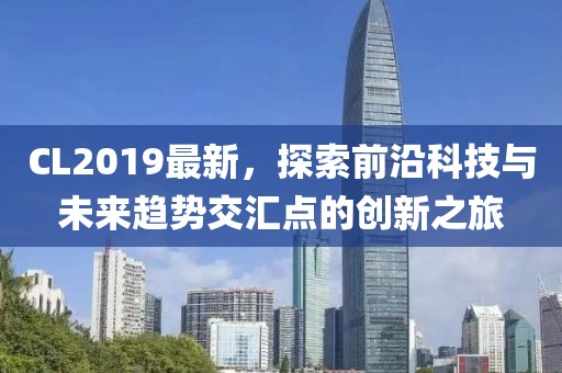 CL2019最新，探索前沿科技与未来趋势交汇点的创新之旅