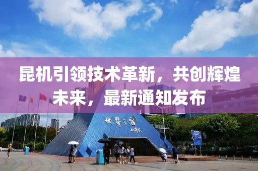 昆机引领技术革新，共创辉煌未来，最新通知发布