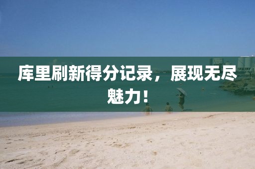 库里刷新得分记录，展现无尽魅力！