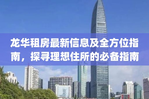 龙华租房最新信息及全方位指南，探寻理想住所的必备指南