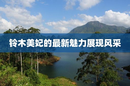 铃木美妃的最新魅力展现风采