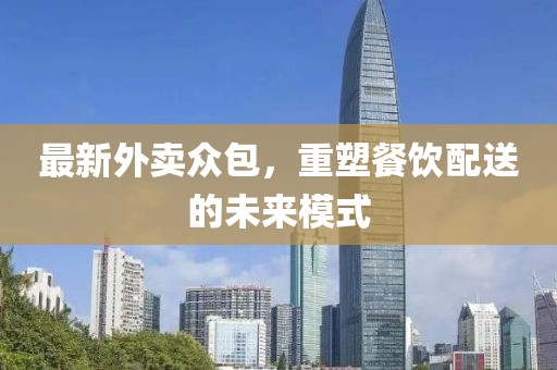 最新外卖众包，重塑餐饮配送的未来模式