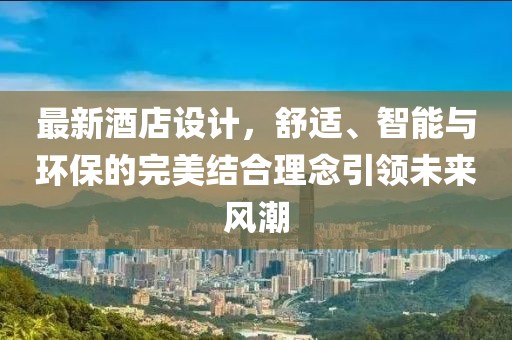 最新酒店设计，舒适、智能与环保的完美结合理念引领未来风潮