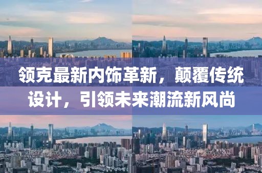领克最新内饰革新，颠覆传统设计，引领未来潮流新风尚