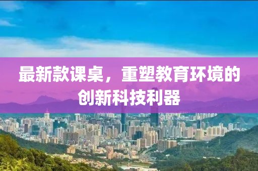 最新款课桌，重塑教育环境的创新科技利器