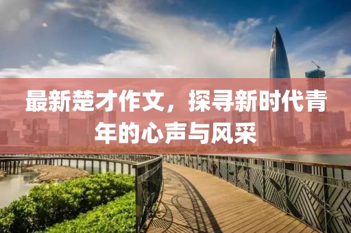 最新楚才作文，探寻新时代青年的心声与风采