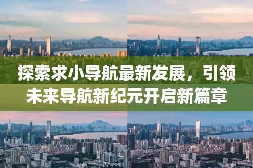 探索求小导航最新发展，引领未来导航新纪元开启新篇章