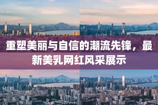 重塑美丽与自信的潮流先锋，最新美乳网红风采展示