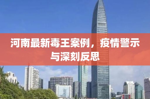 河南最新毒王案例，疫情警示与深刻反思