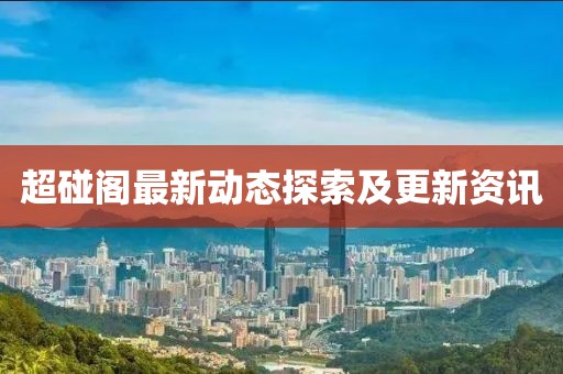 超碰阁最新动态探索及更新资讯