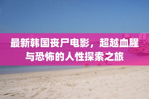 最新韩国丧尸电影，超越血腥与恐怖的人性探索之旅