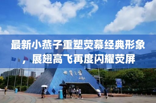 最新小燕子重塑荧幕经典形象，展翅高飞再度闪耀荧屏