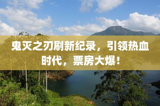 鬼灭之刃刷新纪录，引领热血时代，票房大爆！