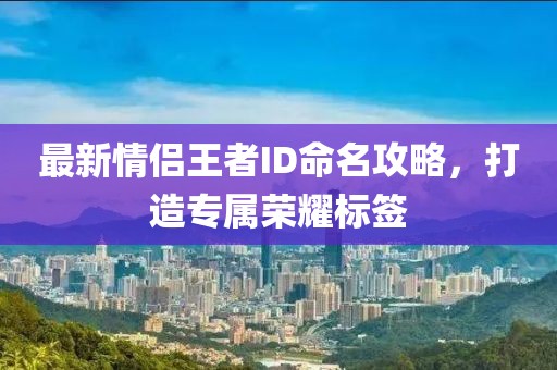 最新情侣王者ID命名攻略，打造专属荣耀标签