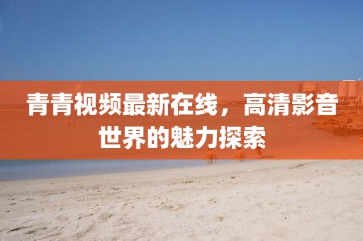 青青视频最新在线，高清影音世界的魅力探索