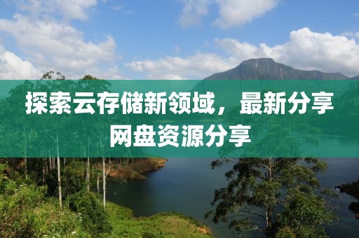 探索云存储新领域，最新分享网盘资源分享
