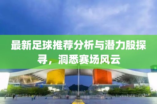 最新足球推荐分析与潜力股探寻，洞悉赛场风云