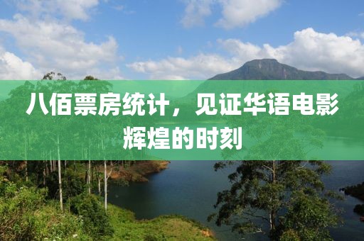 八佰票房统计，见证华语电影辉煌的时刻