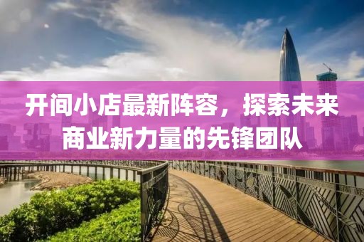 开间小店最新阵容，探索未来商业新力量的先锋团队