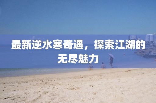 最新逆水寒奇遇，探索江湖的无尽魅力