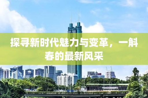探寻新时代魅力与变革，一斛春的最新风采