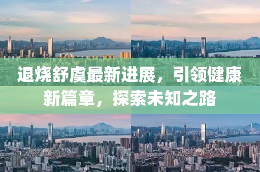 退烧舒虞最新进展，引领健康新篇章，探索未知之路