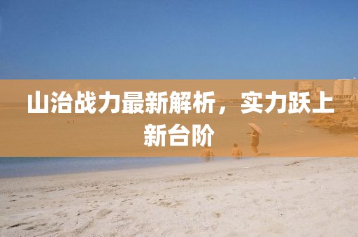 山治战力最新解析，实力跃上新台阶