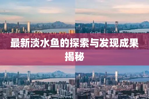 最新淡水鱼的探索与发现成果揭秘