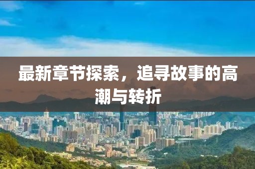最新章节探索，追寻故事的高潮与转折