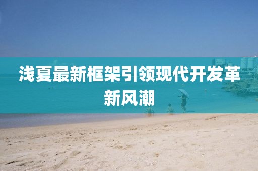 浅夏最新框架引领现代开发革新风潮