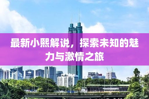 最新小熙解说，探索未知的魅力与激情之旅