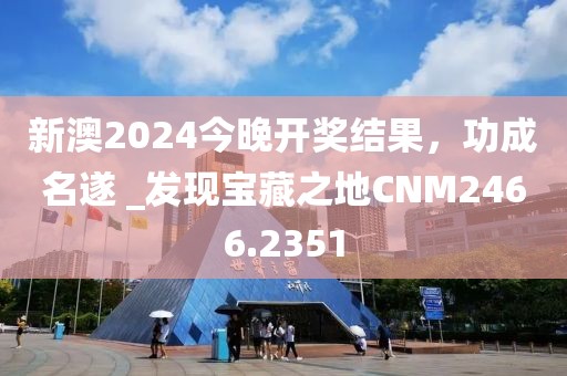 新澳2024今晚开奖结果，功成名遂 _发现宝藏之地CNM2466.2351