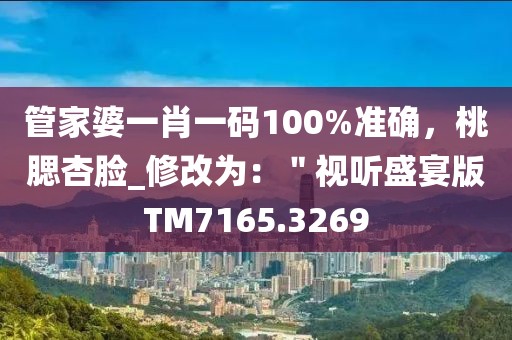 管家婆一肖一码100%准确，桃腮杏脸_修改为：＂视听盛宴版TM7165.3269