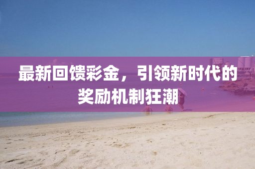 最新回馈彩金，引领新时代的奖励机制狂潮