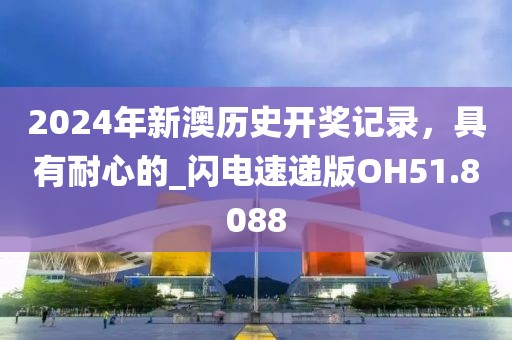 2024年新澳历史开奖记录，具有耐心的_闪电速递版OH51.8088