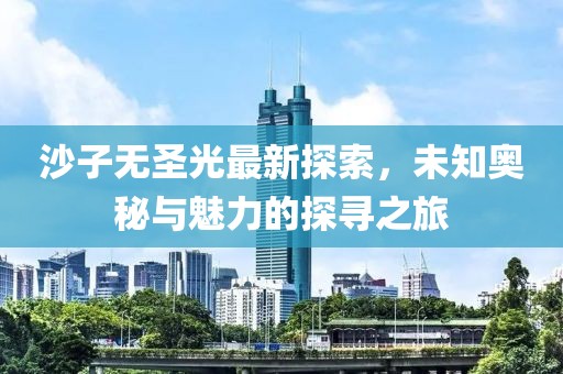沙子无圣光最新探索，未知奥秘与魅力的探寻之旅