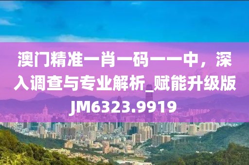 澳门精准一肖一码一一中，深入调查与专业解析_赋能升级版JM6323.9919