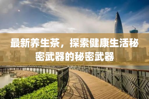 最新养生茶，探索健康生活秘密武器的秘密武器
