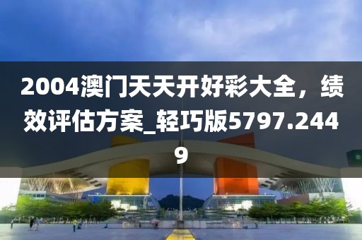 2004澳门天天开好彩大全，绩效评估方案_轻巧版5797.2449