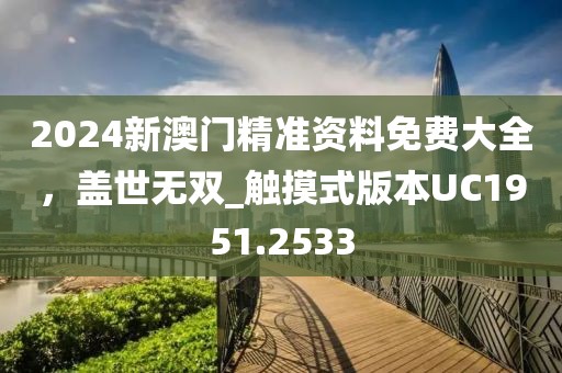 2024新澳门精准资料免费大全，盖世无双_触摸式版本UC1951.2533