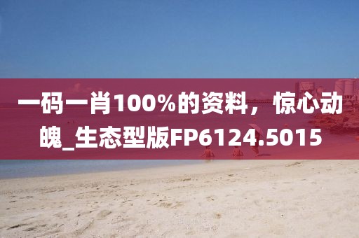 一码一肖100%的资料，惊心动魄_生态型版FP6124.5015