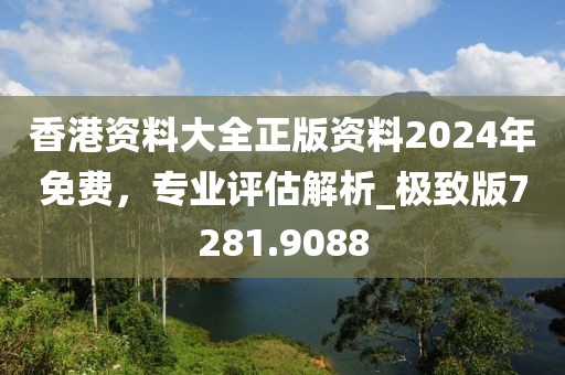香港资料大全正版资料2024年免费，专业评估解析_极致版7281.9088