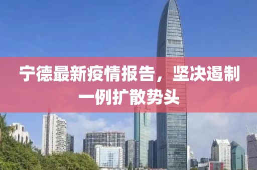 宁德最新疫情报告，坚决遏制一例扩散势头