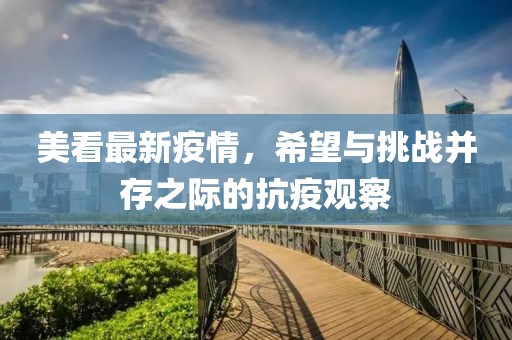 美看最新疫情，希望与挑战并存之际的抗疫观察