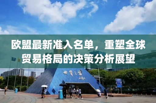 欧盟最新准入名单，重塑全球贸易格局的决策分析展望