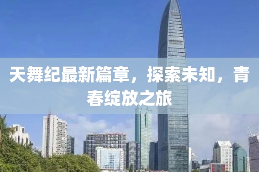 天舞纪最新篇章，探索未知，青春绽放之旅