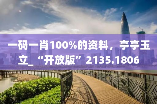 一码一肖100%的资料，亭亭玉立_“开放版”2135.1806