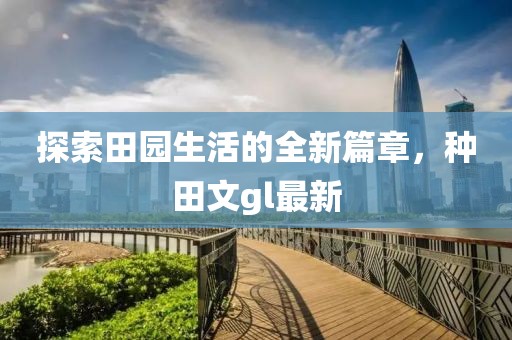 探索田园生活的全新篇章，种田文gl最新
