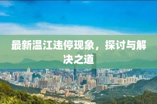 最新温江违停现象，探讨与解决之道